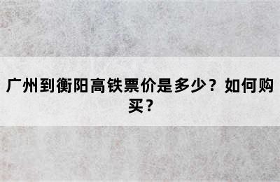 广州到衡阳高铁票价是多少？如何购买？