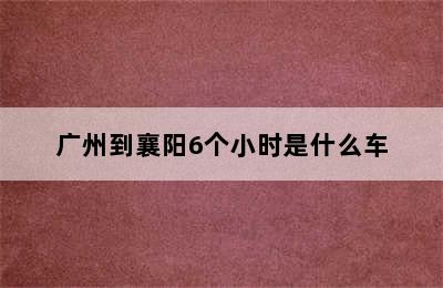 广州到襄阳6个小时是什么车