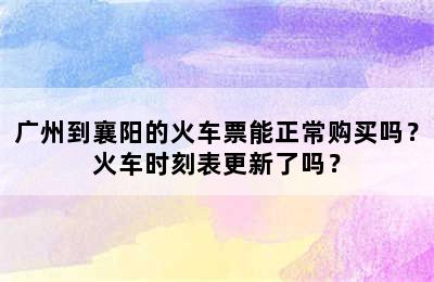 广州到襄阳的火车票能正常购买吗？火车时刻表更新了吗？
