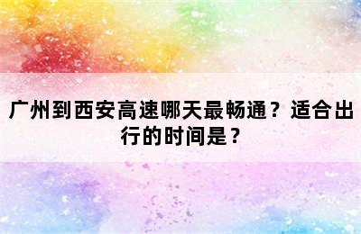 广州到西安高速哪天最畅通？适合出行的时间是？