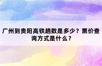 广州到贵阳高铁趟数是多少？票价查询方式是什么？