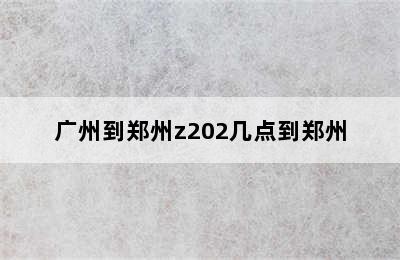 广州到郑州z202几点到郑州