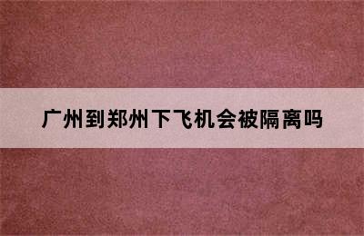 广州到郑州下飞机会被隔离吗