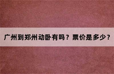 广州到郑州动卧有吗？票价是多少？