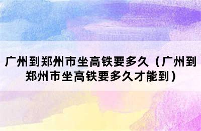 广州到郑州市坐高铁要多久（广州到郑州市坐高铁要多久才能到）