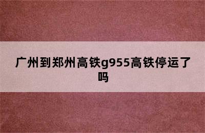 广州到郑州高铁g955高铁停运了吗