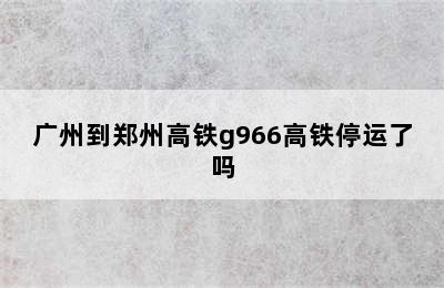 广州到郑州高铁g966高铁停运了吗