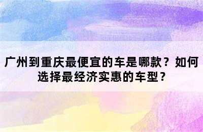 广州到重庆最便宜的车是哪款？如何选择最经济实惠的车型？