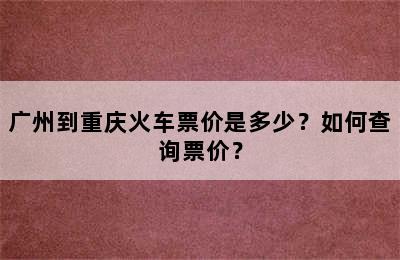 广州到重庆火车票价是多少？如何查询票价？