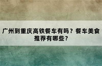 广州到重庆高铁餐车有吗？餐车美食推荐有哪些？