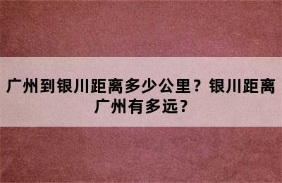 广州到银川距离多少公里？银川距离广州有多远？