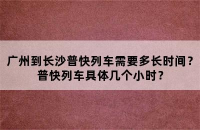 广州到长沙普快列车需要多长时间？普快列车具体几个小时？