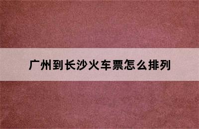 广州到长沙火车票怎么排列