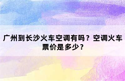 广州到长沙火车空调有吗？空调火车票价是多少？