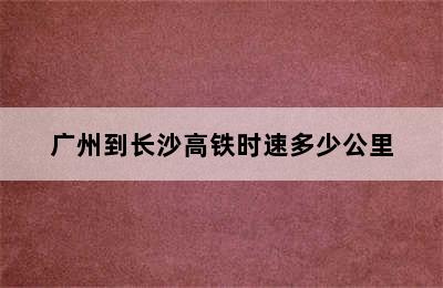 广州到长沙高铁时速多少公里