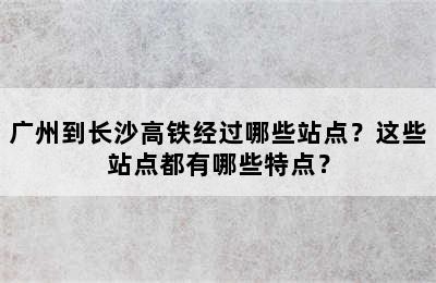 广州到长沙高铁经过哪些站点？这些站点都有哪些特点？