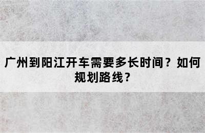 广州到阳江开车需要多长时间？如何规划路线？