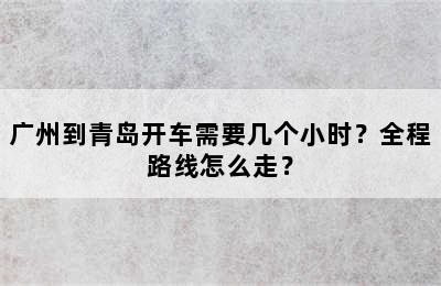 广州到青岛开车需要几个小时？全程路线怎么走？