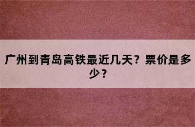 广州到青岛高铁最近几天？票价是多少？