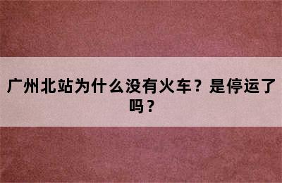 广州北站为什么没有火车？是停运了吗？