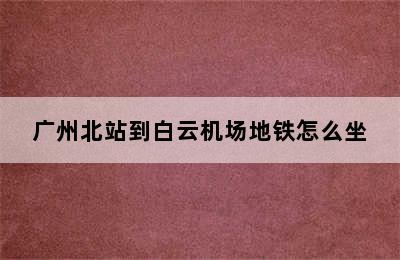 广州北站到白云机场地铁怎么坐