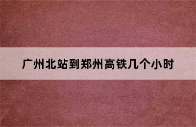 广州北站到郑州高铁几个小时