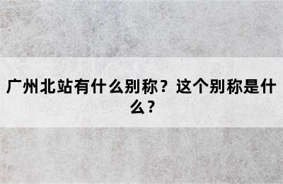 广州北站有什么别称？这个别称是什么？