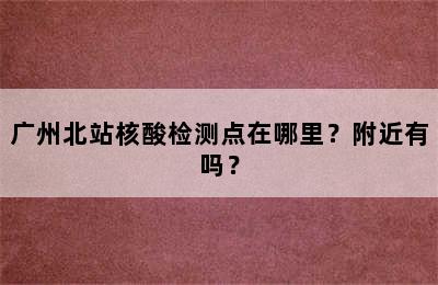 广州北站核酸检测点在哪里？附近有吗？