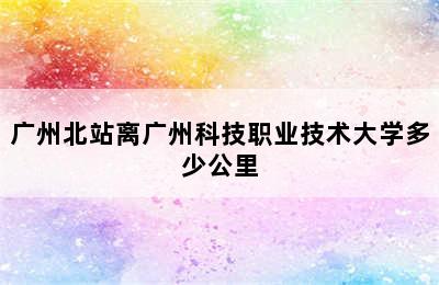 广州北站离广州科技职业技术大学多少公里