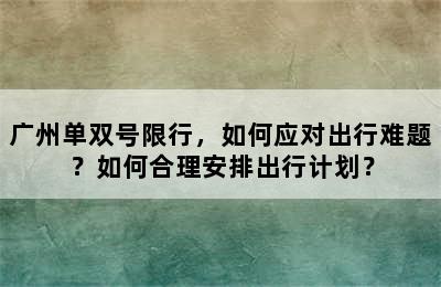 广州单双号限行，如何应对出行难题？如何合理安排出行计划？