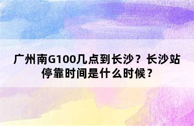 广州南G100几点到长沙？长沙站停靠时间是什么时候？