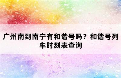 广州南到南宁有和谐号吗？和谐号列车时刻表查询