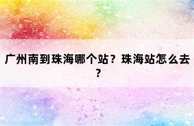 广州南到珠海哪个站？珠海站怎么去？