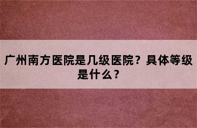 广州南方医院是几级医院？具体等级是什么？