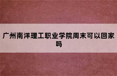 广州南洋理工职业学院周末可以回家吗