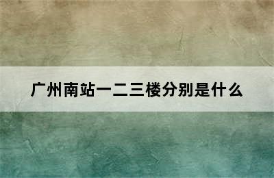 广州南站一二三楼分别是什么