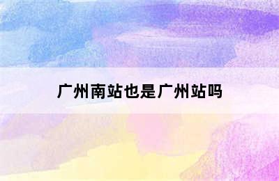 广州南站也是广州站吗