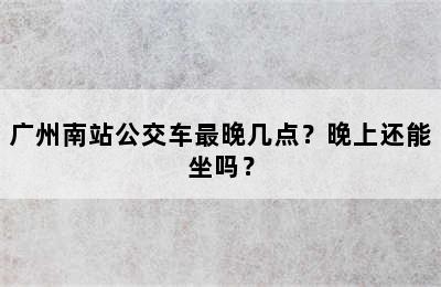 广州南站公交车最晚几点？晚上还能坐吗？