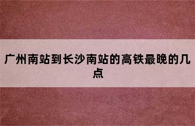 广州南站到长沙南站的高铁最晚的几点