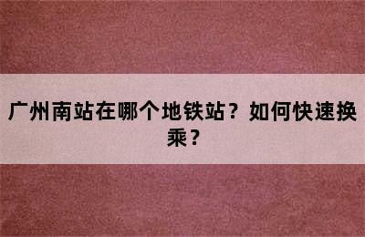 广州南站在哪个地铁站？如何快速换乘？