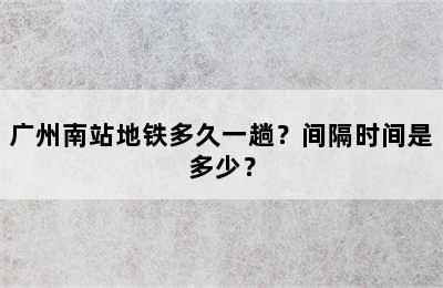 广州南站地铁多久一趟？间隔时间是多少？