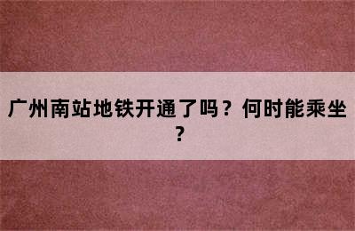 广州南站地铁开通了吗？何时能乘坐？