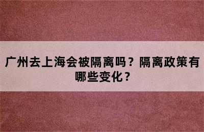 广州去上海会被隔离吗？隔离政策有哪些变化？