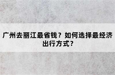 广州去丽江最省钱？如何选择最经济出行方式？