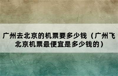 广州去北京的机票要多少钱（广州飞北京机票最便宜是多少钱的）