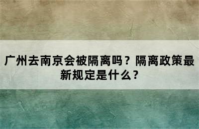 广州去南京会被隔离吗？隔离政策最新规定是什么？