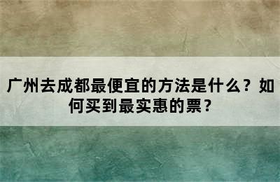 广州去成都最便宜的方法是什么？如何买到最实惠的票？