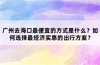 广州去海口最便宜的方式是什么？如何选择最经济实惠的出行方案？