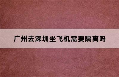 广州去深圳坐飞机需要隔离吗