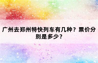 广州去郑州特快列车有几种？票价分别是多少？